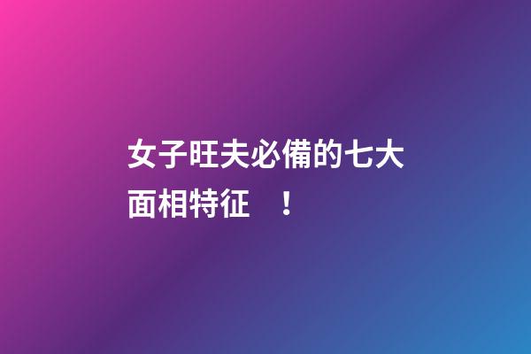 女子旺夫必備的七大面相特征！